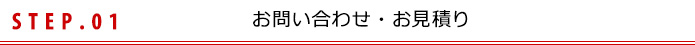 STEP.01 お問い合わせ・お見積り